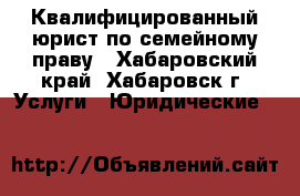 Квалифицированный юрист по семейному праву - Хабаровский край, Хабаровск г. Услуги » Юридические   